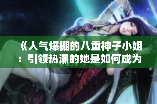 《人氣爆棚的八重神子小姐：引領(lǐng)熱潮的她是如何成為大家心中的焦點(diǎn)？》