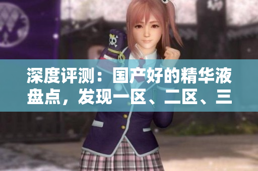 深度評測：國產(chǎn)好的精華液盤點，發(fā)現(xiàn)一區(qū)、二區(qū)、三區(qū)的明星產(chǎn)品