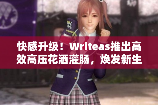 快感升級！Writeas推出高效高壓花灑灌腸，煥發(fā)新生活！