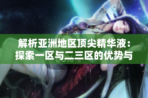 解析亞洲地區(qū)頂尖精華液：探索一區(qū)與二三區(qū)的優(yōu)勢(shì)與差異