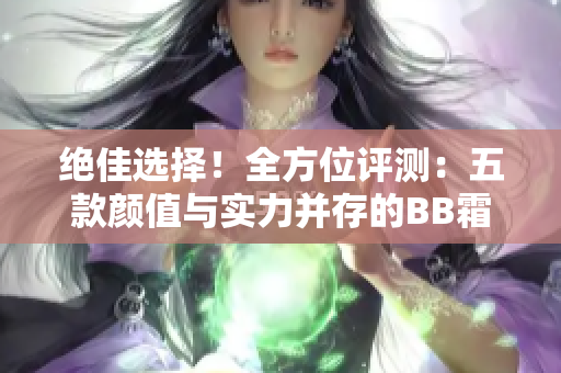 絕佳選擇！全方位評測：五款顏值與實力并存的BB霜大揭秘