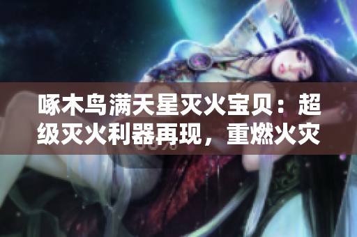 啄木鳥滿天星滅火寶貝：超級滅火利器再現(xiàn)，重燃火災(zāi)安全信心