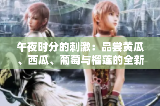 午夜時(shí)分的刺激：品嘗黃瓜、西瓜、葡萄與榴蓮的全新體驗(yàn)