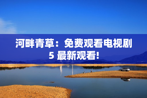 河畔青草：免費(fèi)觀看電視劇5 最新觀看!