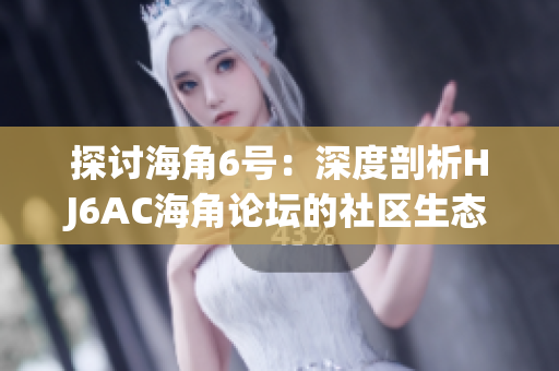 探討海角6號(hào)：深度剖析HJ6AC海角論壇的社區(qū)生態(tài)與互動(dòng)模式