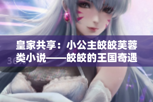 皇家共享:小公主皎皎芙蓉類小說——皎皎的王國奇遇 皇家共享:小公主皎皎芙蓉類小說——皎皎的王國奇遇