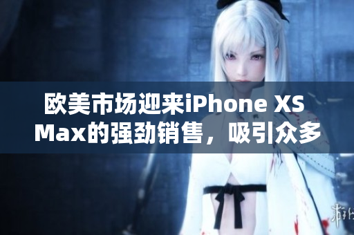 歐美市場迎來iPhone XS Max的強勁銷售，吸引眾多消費者眼球