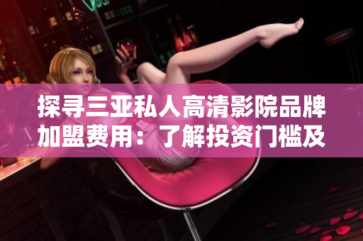探尋三亞私人高清影院品牌加盟費(fèi)用:了解投資門檻及利潤預(yù)期 探尋三亞私人高清影院品牌加盟費(fèi)用:了解投資門檻及利潤預(yù)期