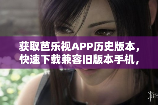 獲取芭樂視APP歷史版本，快速下載兼容舊版本手機(jī)，安全可靠，方便使用