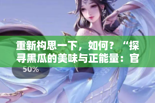 重新構(gòu)思一下，如何？“探尋黑瓜的美味與正能量：官方網(wǎng)站全新視角解讀”