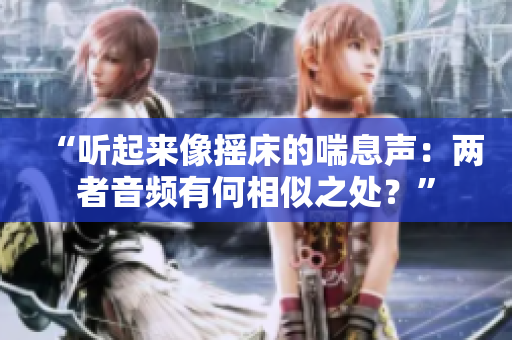 “聽起來像搖床的喘息聲：兩者音頻有何相似之處？”