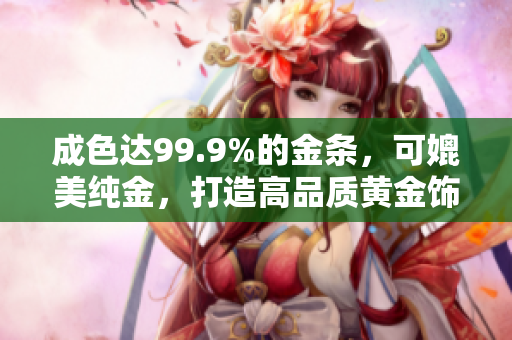 成色達(dá)99.9%的金條，可媲美純金，打造高品質(zhì)黃金飾品