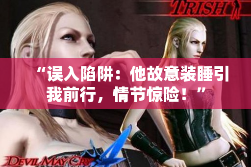 “誤入陷阱：他故意裝睡引我前行，情節(jié)驚險！”