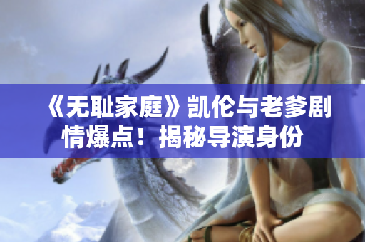 《無恥家庭》凱倫與老爹劇情爆點(diǎn)！揭秘導(dǎo)演身份