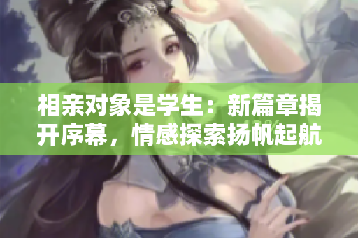 相親對象是學(xué)生：新篇章揭開序幕，情感探索揚(yáng)帆起航
