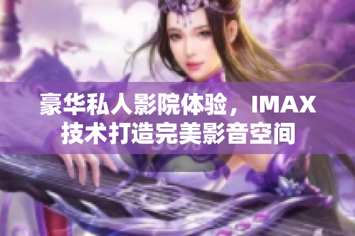 豪華私人影院體驗(yàn)，IMAX技術(shù)打造完美影音空間