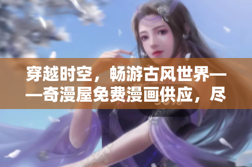 穿越時(shí)空,暢游古風(fēng)世界——奇漫屋免費(fèi)漫畫供應(yīng),盡情享受古風(fēng)之美! 穿越時(shí)空,暢游古風(fēng)世界——奇漫屋免費(fèi)漫畫供應(yīng),盡情享受古風(fēng)之美!