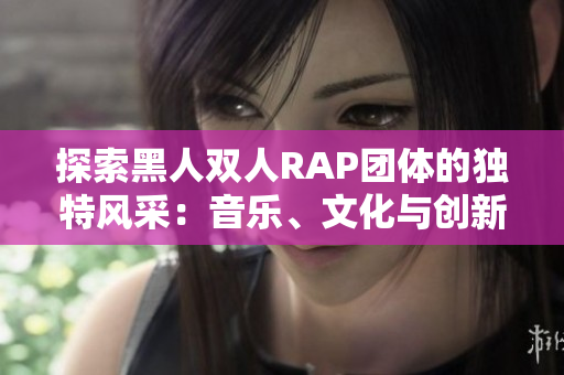 探索黑人雙人RAP團(tuán)體的獨(dú)特風(fēng)采：音樂、文化與創(chuàng)新