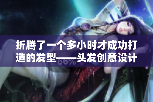 折騰了一個多小時才成功打造的發(fā)型——頭發(fā)創(chuàng)意設(shè)計的完美故事