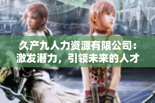 久產(chǎn)九人力資源有限公司:激發(fā)潛力,引領(lǐng)未來的人才培育航程 久產(chǎn)九人力資源有限公司:激發(fā)潛力,引領(lǐng)未來的人才培育航程