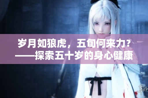 歲月如狼虎，五旬何來力？——探索五十歲的身心健康與活力