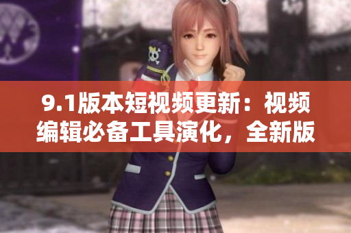 9.1版本短視頻更新：視頻編輯必備工具演化，全新版本功能大幅提升