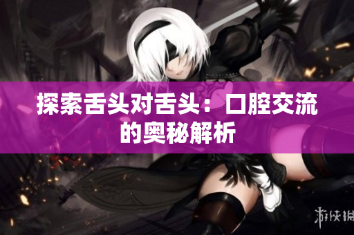 探索舌頭對舌頭：口腔交流的奧秘解析