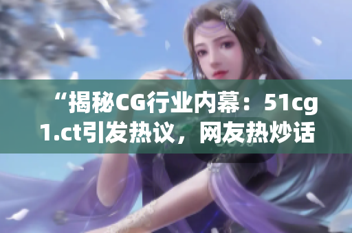 “揭秘CG行業(yè)內(nèi)幕：51cg1.ct引發(fā)熱議，網(wǎng)友熱炒話題！”