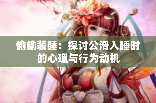 偷偷裝睡：探討公滑入睡時(shí)的心理與行為動(dòng)機(jī)
