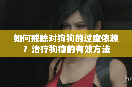 如何戒除對狗狗的過度依賴？治療狗癮的有效方法