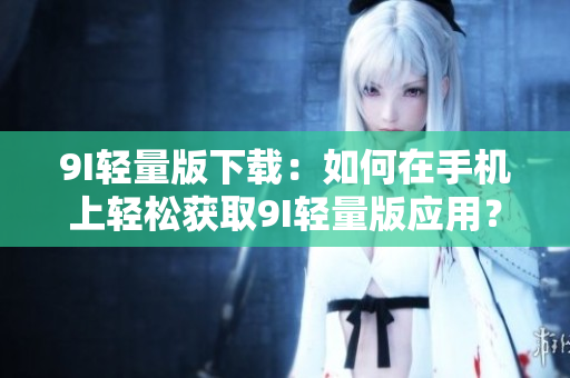 9I輕量版下載：如何在手機(jī)上輕松獲取9I輕量版應(yīng)用？