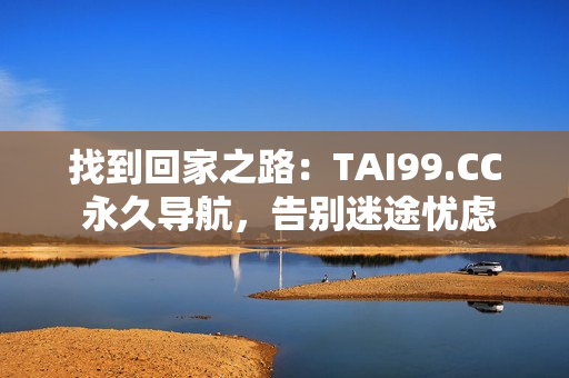 找到回家之路：TAI99.CC 永久導(dǎo)航，告別迷途憂慮