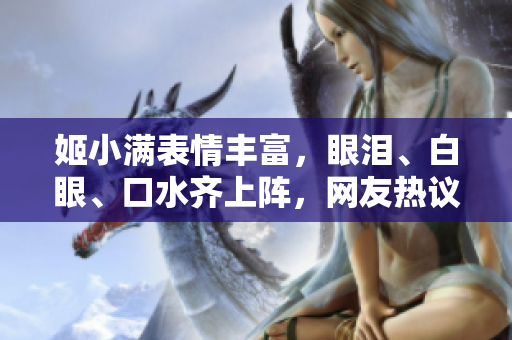 姬小滿表情豐富，眼淚、白眼、口水齊上陣，網(wǎng)友熱議不斷
