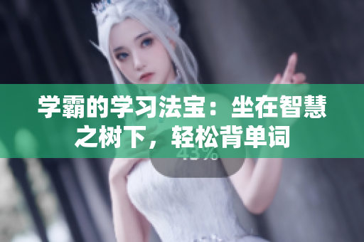 學(xué)霸的學(xué)習(xí)法寶:坐在智慧之樹下,輕松背單詞 學(xué)霸的學(xué)習(xí)法寶:坐在智慧之樹下,輕松背單詞