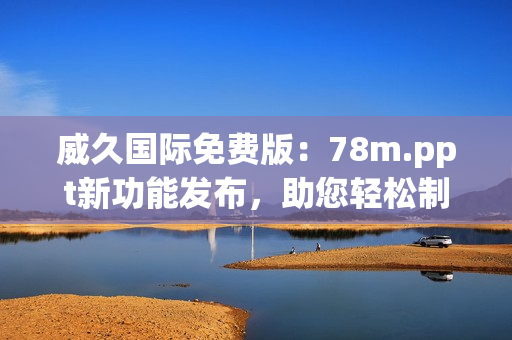 威久國(guó)際免費(fèi)版:78m.ppt新功能發(fā)布,助您輕松制作精彩演示 威久國(guó)際免費(fèi)版:78m.ppt新功能發(fā)布,助您輕松制作精彩演示