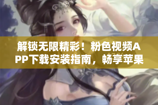 解鎖無限精彩！粉色視頻APP下載安裝指南，暢享蘋果手機(jī)樂趣