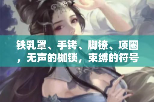 鐵乳罩、手銬、腳鐐、項(xiàng)圈，無聲的枷鎖，束縛的符號(hào)