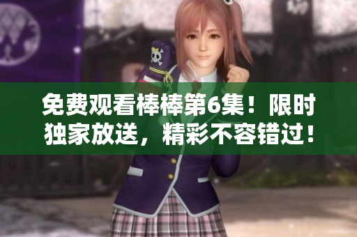 免費觀看棒棒第6集！限時獨家放送，精彩不容錯過！