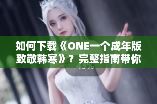 如何下載《ONE一個(gè)成年版致敬韓寒》？完整指南帶你輕松獲取