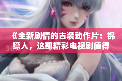 《全新劇情的古裝動(dòng)作片：錦鏢人，這部精彩電視劇值得一看》