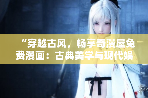 “穿越古風(fēng)，暢享奇漫屋免費漫畫：古典美學(xué)與現(xiàn)代娛樂的完美交融！”