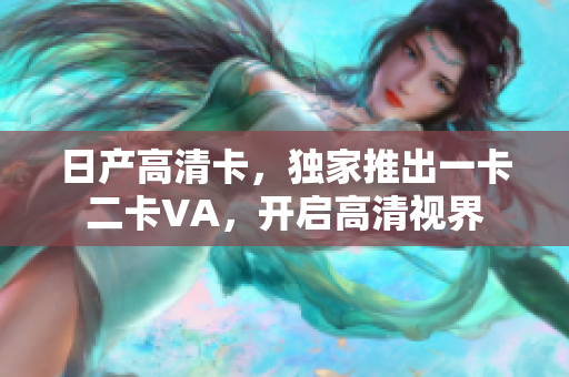 日產(chǎn)高清卡，獨(dú)家推出一卡二卡VA，開啟高清視界