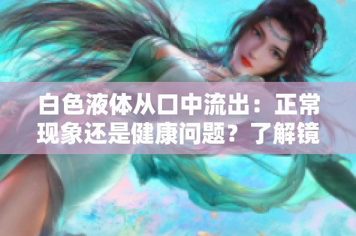 白色液體從口中流出：正?，F(xiàn)象還是健康問題？了解鏡流口水現(xiàn)象