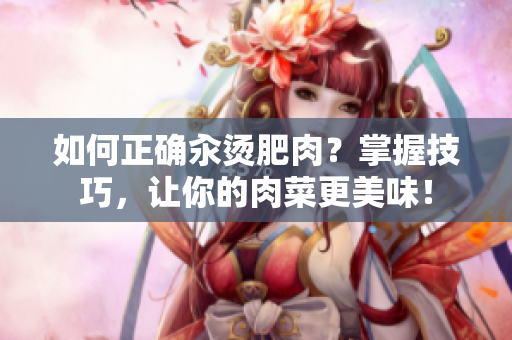如何正確汆燙肥肉？掌握技巧，讓你的肉菜更美味！