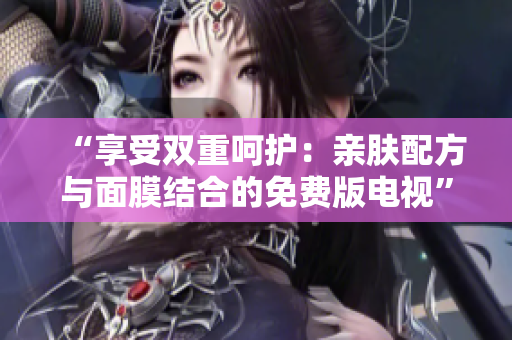 “享受雙重呵護：親膚配方與面膜結(jié)合的免費版電視”