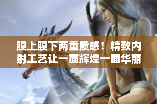 膜上膜下兩重質(zhì)感！精致內(nèi)射工藝讓一面輝煌一面華麗
