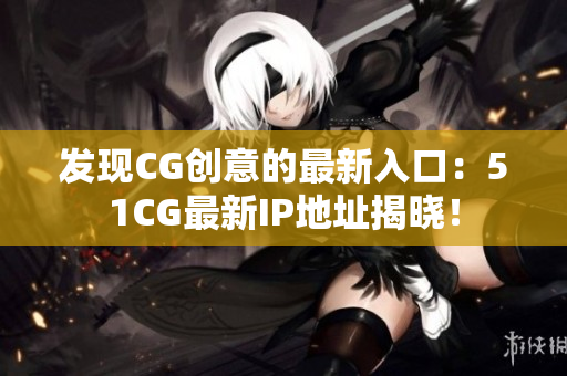 發(fā)現(xiàn)CG創(chuàng)意的最新入口：51CG最新IP地址揭曉！