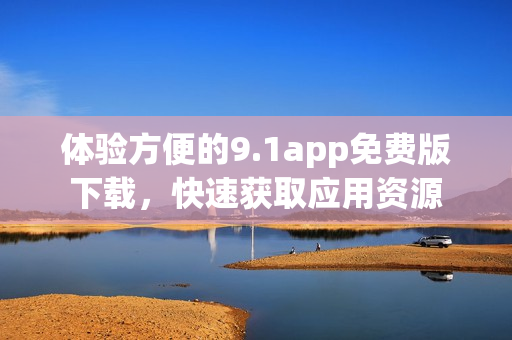 體驗(yàn)方便的9.1app免費(fèi)版下載，快速獲取應(yīng)用資源
