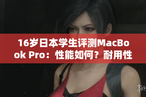 16歲日本學(xué)生評(píng)測(cè)MacBook Pro：性能如何？耐用性如何？性價(jià)比怎么樣？