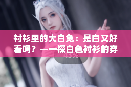 襯衫里的大白兔：是白又好看嗎？—一探白色襯衫的穿著效果